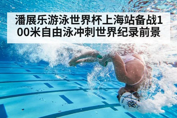 潘展乐游泳世界杯上海站备战100米自由泳冲刺世界纪录前景
