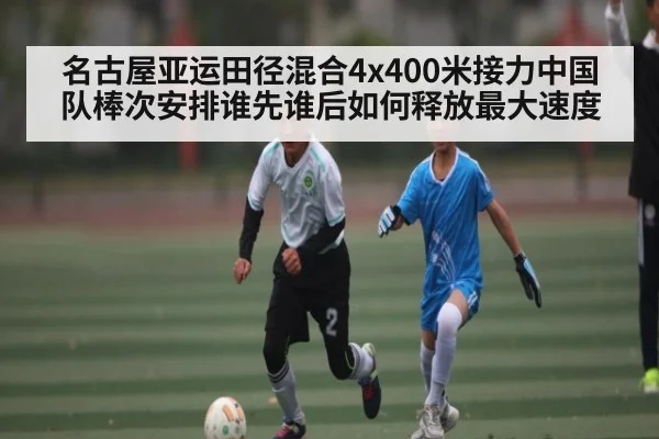 名古屋亚运田径混合4x400米接力中国队棒次安排谁先谁后如何释放最大速度