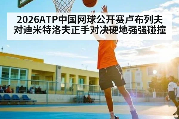 2026ATP中国网球公开赛卢布列夫对迪米特洛夫正手对决硬地强强碰撞