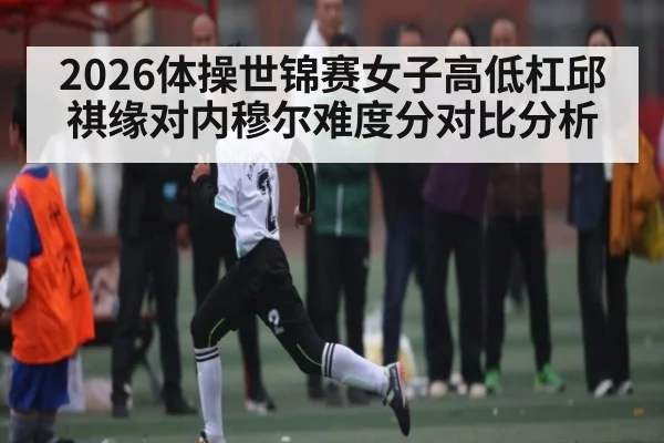2026体操世锦赛女子高低杠邱祺缘对内穆尔难度分对比分析